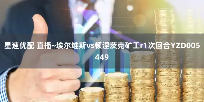 星速优配 直播~埃尔维斯vs顿涅茨克矿工r1次回合YZD005449
