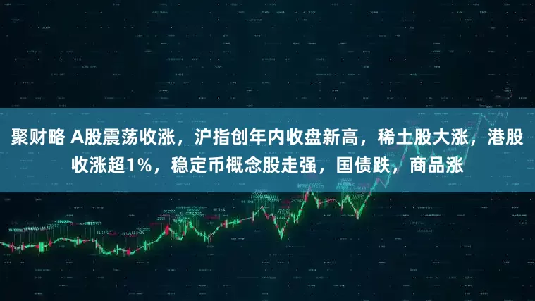 聚财略 A股震荡收涨，沪指创年内收盘新高，稀土股大涨，港股收涨超1%，稳定币概念股走强，国债跌，商品涨