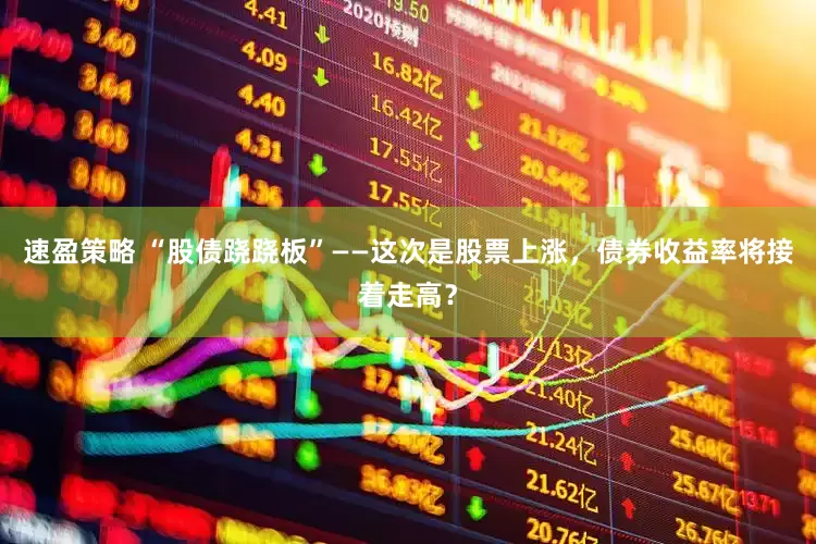 速盈策略 “股债跷跷板”——这次是股票上涨，债券收益率将接着走高？