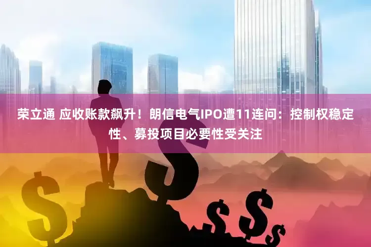 荣立通 应收账款飙升！朗信电气IPO遭11连问：控制权稳定性、募投项目必要性受关注