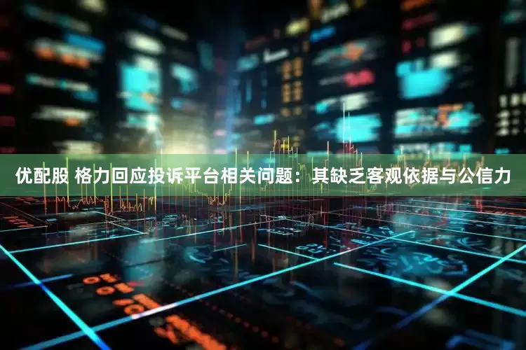 优配股 格力回应投诉平台相关问题：其缺乏客观依据与公信力