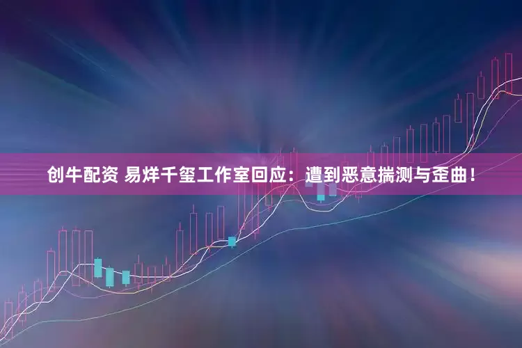 创牛配资 易烊千玺工作室回应：遭到恶意揣测与歪曲！