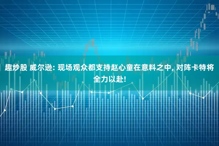 趣炒股 威尔逊: 现场观众都支持赵心童在意料之中, 对阵卡特将全力以赴!
