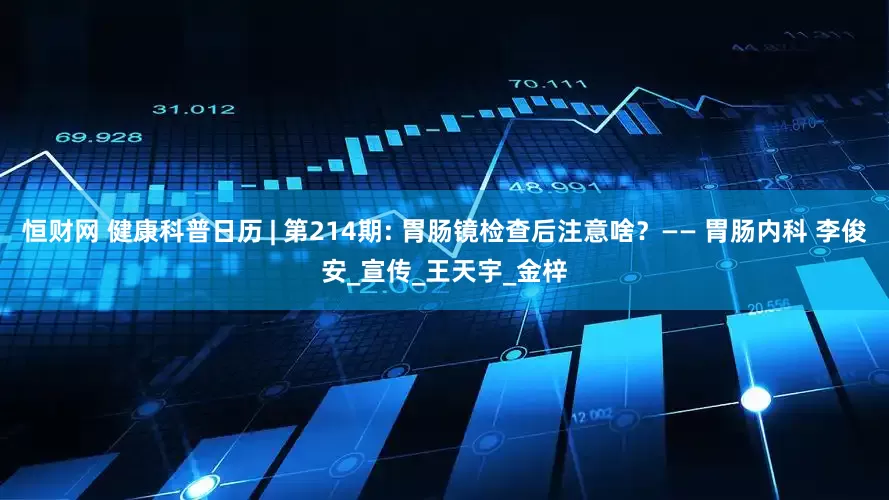 恒财网 健康科普日历 | 第214期: 胃肠镜检查后注意啥？—— 胃肠内科 李俊安_宣传_王天宇_金梓