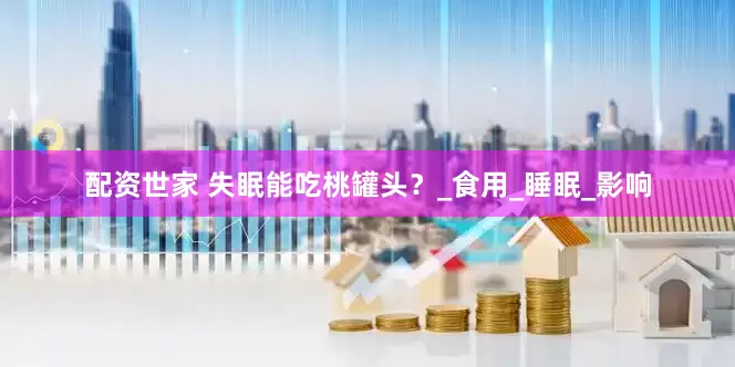配资世家 失眠能吃桃罐头？_食用_睡眠_影响