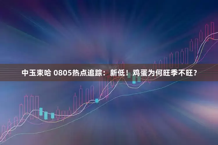 中玉束哈 0805热点追踪：新低！鸡蛋为何旺季不旺？
