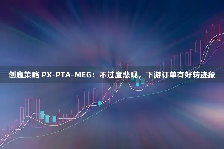 创赢策略 PX-PTA-MEG：不过度悲观，下游订单有好转迹象