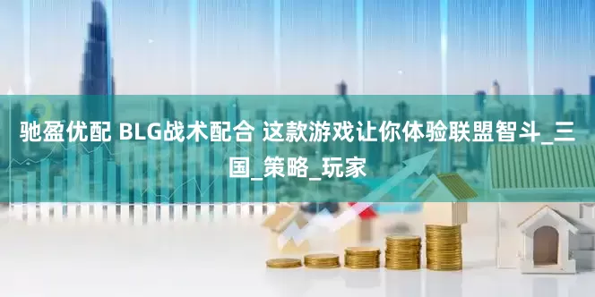 驰盈优配 BLG战术配合 这款游戏让你体验联盟智斗_三国_策略_玩家