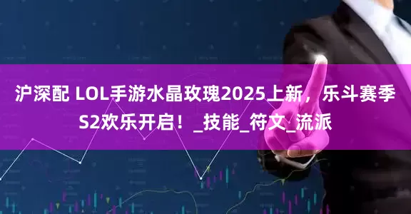 沪深配 LOL手游水晶玫瑰2025上新，乐斗赛季S2欢乐开启！_技能_符文_流派
