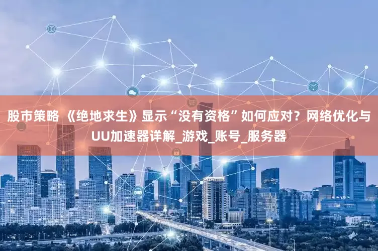 股市策略 《绝地求生》显示“没有资格”如何应对？网络优化与UU加速器详解_游戏_账号_服务器