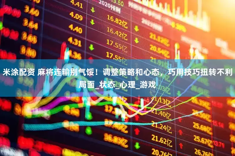米涂配资 麻将连输别气馁！调整策略和心态，巧用技巧扭转不利局面_状态_心理_游戏