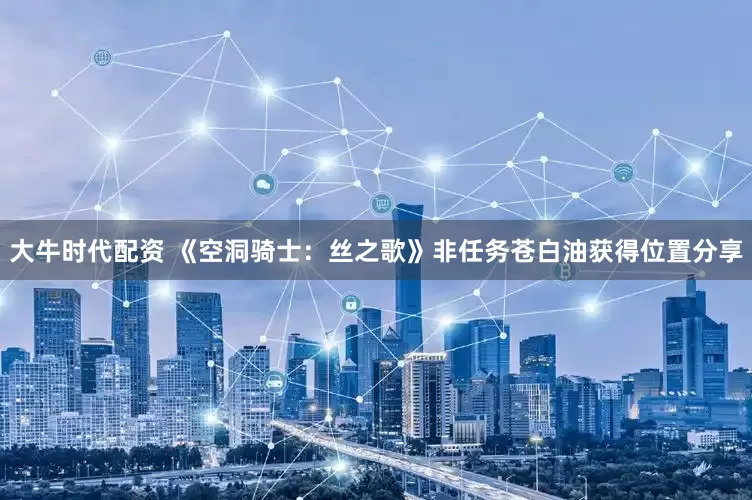 大牛时代配资 《空洞骑士：丝之歌》非任务苍白油获得位置分享