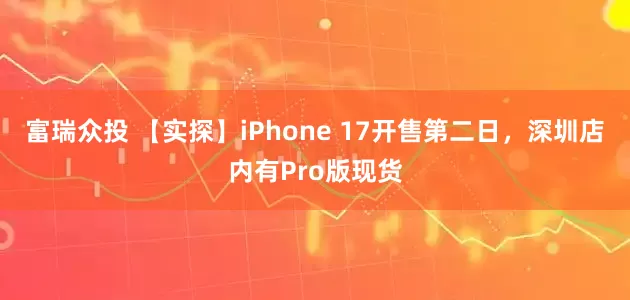 富瑞众投 【实探】iPhone 17开售第二日，深圳店内有Pro版现货