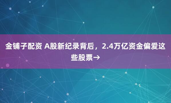 金铺子配资 A股新纪录背后，2.4万亿资金偏爱这些股票→