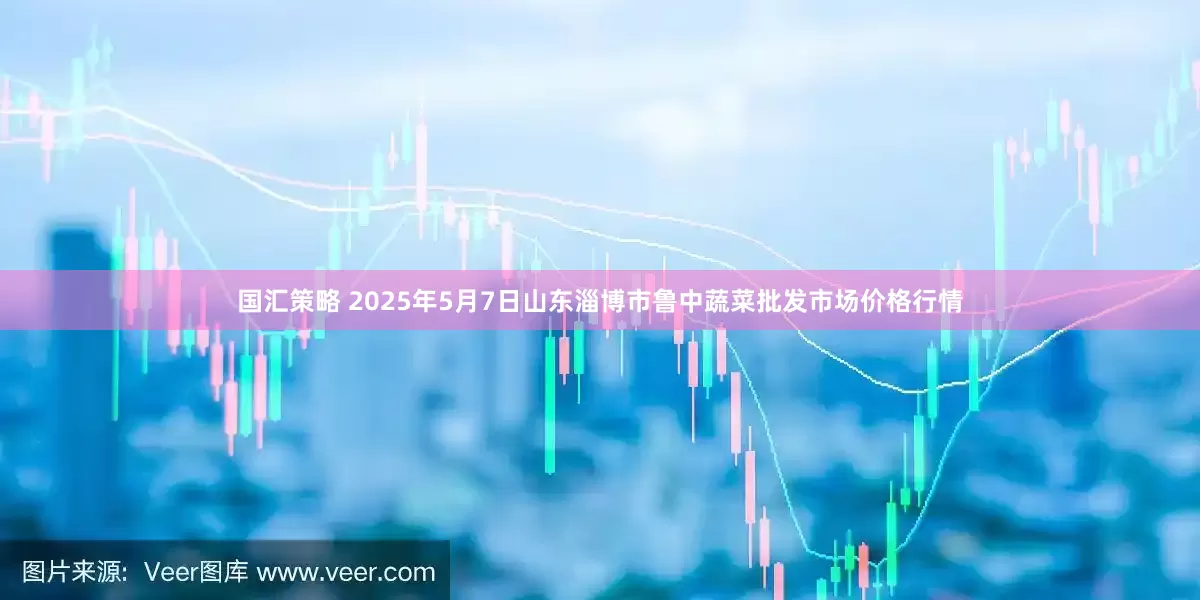 国汇策略 2025年5月7日山东淄博市鲁中蔬菜批发市场价格行情