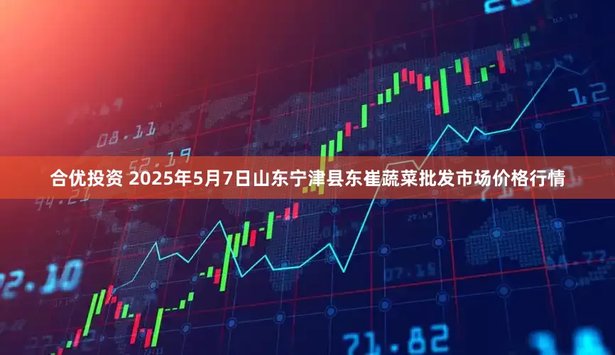合优投资 2025年5月7日山东宁津县东崔蔬菜批发市场价格行情