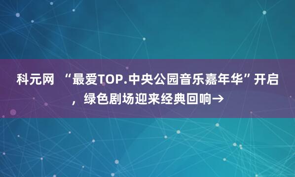 科元网  “最爱TOP.中央公园音乐嘉年华”开启，绿色剧场迎来经典回响→