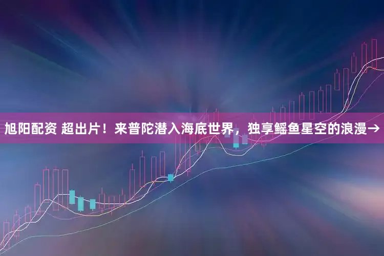 旭阳配资 超出片！来普陀潜入海底世界，独享鳐鱼星空的浪漫→