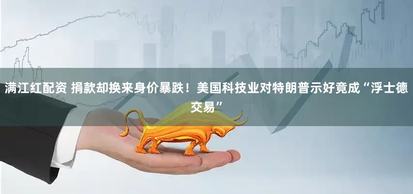 满江红配资 捐款却换来身价暴跌！美国科技业对特朗普示好竟成“浮士德交易”