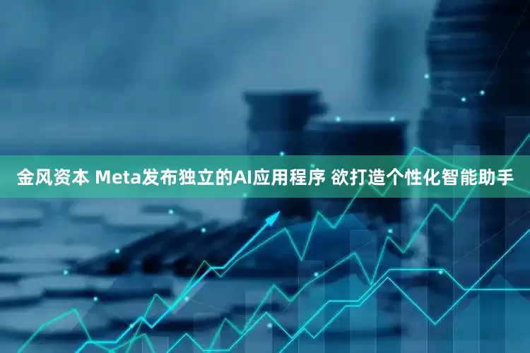 金风资本 Meta发布独立的AI应用程序 欲打造个性化智能助手