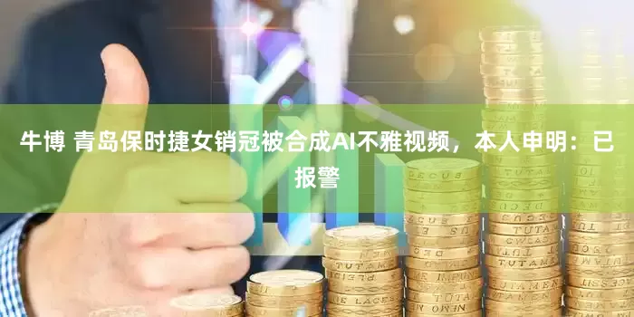 牛博 青岛保时捷女销冠被合成AI不雅视频，本人申明：已报警