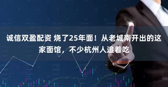 诚信双盈配资 烧了25年面!从老城南开出的这家面馆,不少杭州人追着吃