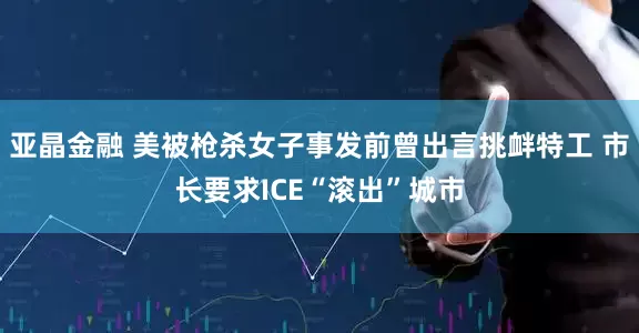 亚晶金融 美被枪杀女子事发前曾出言挑衅特工 市长要求ICE“滚出”城市