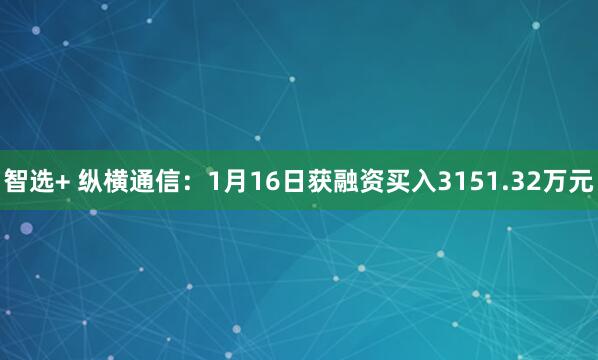 智选+ 纵横通信：1月16日获融资买入3151.32万元