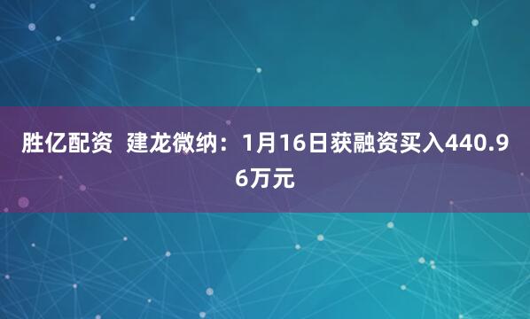 胜亿配资  建龙微纳：1月16日获融资买入440.96万元
