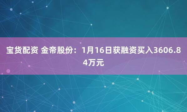 宝货配资 金帝股份：1月16日获融资买入3606.84万元