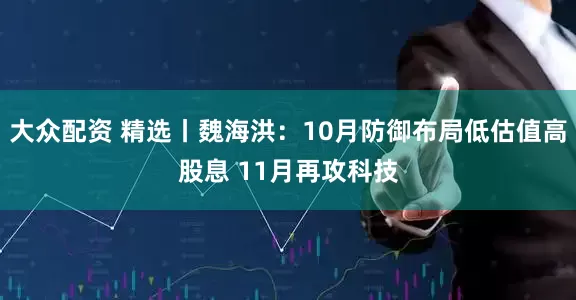 大众配资 精选丨魏海洪：10月防御布局低估值高股息 11月再攻科技