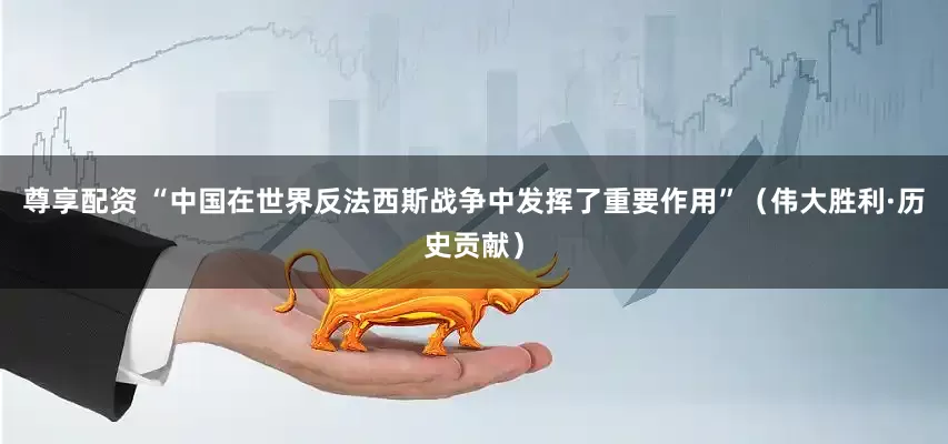 尊享配资 “中国在世界反法西斯战争中发挥了重要作用”(伟大胜利·历史贡献)