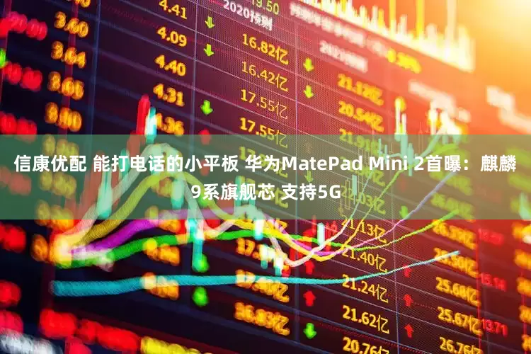 信康优配 能打电话的小平板 华为MatePad Mini 2首曝：麒麟9系旗舰芯 支持5G
