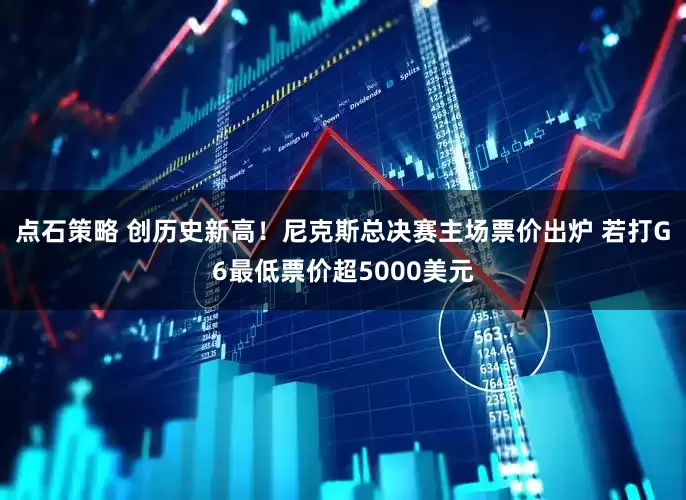 点石策略 创历史新高！尼克斯总决赛主场票价出炉 若打G6最低票价超5000美元